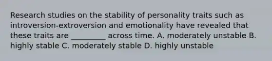 Research studies on the stability of personality traits such as introversion-extroversion and emotionality have revealed that these traits are _________ across time. A. moderately unstable B. highly stable C. moderately stable D. highly unstable