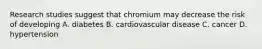 Research studies suggest that chromium may decrease the risk of developing A. diabetes B. cardiovascular disease C. cancer D. hypertension