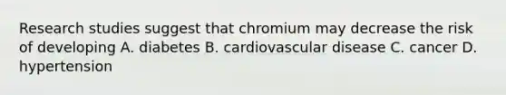 Research studies suggest that chromium may decrease the risk of developing A. diabetes B. cardiovascular disease C. cancer D. hypertension