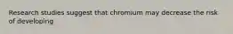 Research studies suggest that chromium may decrease the risk of developing