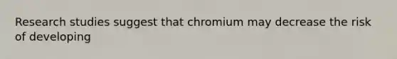 Research studies suggest that chromium may decrease the risk of developing