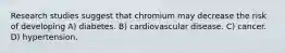 Research studies suggest that chromium may decrease the risk of developing A) diabetes. B) cardiovascular disease. C) cancer. D) hypertension.