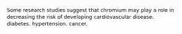 Some research studies suggest that chromium may play a role in decreasing the risk of developing cardiovascular disease. diabetes. hypertension. cancer.