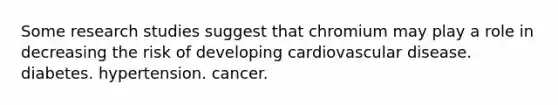 Some research studies suggest that chromium may play a role in decreasing the risk of developing cardiovascular disease. diabetes. hypertension. cancer.