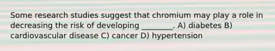 Some research studies suggest that chromium may play a role in decreasing the risk of developing ________. A) diabetes B) cardiovascular disease C) cancer D) hypertension