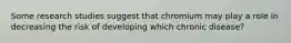 Some research studies suggest that chromium may play a role in decreasing the risk of developing which chronic disease?