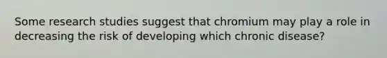 Some research studies suggest that chromium may play a role in decreasing the risk of developing which chronic disease?