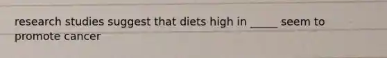 research studies suggest that diets high in _____ seem to promote cancer