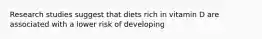 Research studies suggest that diets rich in vitamin D are associated with a lower risk of developing