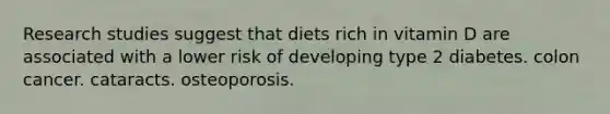 Research studies suggest that diets rich in vitamin D are associated with a lower risk of developing type 2 diabetes. colon cancer. cataracts. osteoporosis.