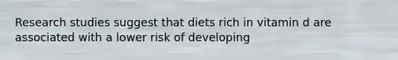 Research studies suggest that diets rich in vitamin d are associated with a lower risk of developing