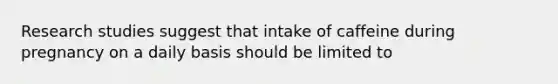 Research studies suggest that intake of caffeine during pregnancy on a daily basis should be limited to