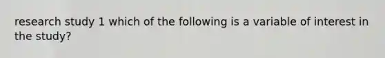research study 1 which of the following is a variable of interest in the study?
