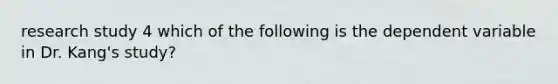 research study 4 which of the following is the dependent variable in Dr. Kang's study?