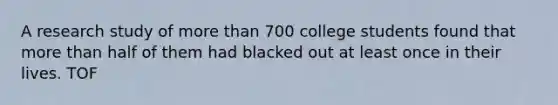 A research study of more than 700 college students found that more than half of them had blacked out at least once in their lives. TOF