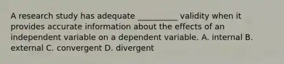 A research study has adequate __________ validity when it provides accurate information about the effects of an independent variable on a dependent variable. A. internal B. external C. convergent D. divergent