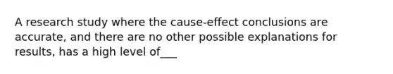 A research study where the cause-effect conclusions are accurate, and there are no other possible explanations for results, has a high level of___