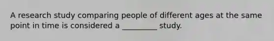 A research study comparing people of different ages at the same point in time is considered a _________ study.