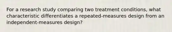 For a research study comparing two treatment conditions, what characteristic differentiates a repeated-measures design from an independent-measures design?