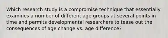 Which research study is a compromise technique that essentially examines a number of different age groups at several points in time and permits developmental researchers to tease out the consequences of age change vs. age difference?