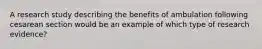 A research study describing the benefits of ambulation following cesarean section would be an example of which type of research evidence?