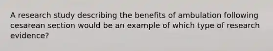 A research study describing the benefits of ambulation following cesarean section would be an example of which type of research evidence?