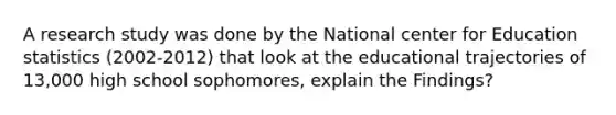 A research study was done by the National center for Education statistics (2002-2012) that look at the educational trajectories of 13,000 high school sophomores, explain the Findings?