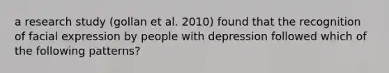 a research study (gollan et al. 2010) found that the recognition of facial expression by people with depression followed which of the following patterns?