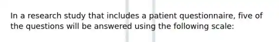 In a research study that includes a patient questionnaire, five of the questions will be answered using the following scale: