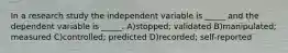 In a research study the independent variable is _____ and the dependent variable is _____. A)stopped; validated B)manipulated; measured C)controlled; predicted D)recorded; self-reported