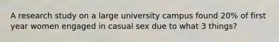 A research study on a large university campus found 20% of first year women engaged in casual sex due to what 3 things?