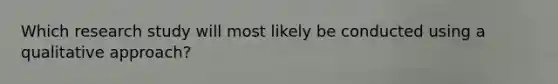 Which research study will most likely be conducted using a qualitative approach?