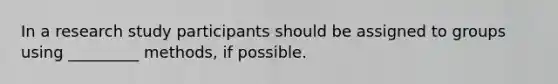 In a research study participants should be assigned to groups using _________ methods, if possible.