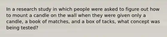 In a research study in which people were asked to figure out how to mount a candle on the wall when they were given only a candle, a book of matches, and a box of tacks, what concept was being tested?