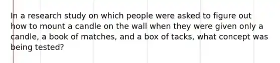 In a research study on which people were asked to figure out how to mount a candle on the wall when they were given only a candle, a book of matches, and a box of tacks, what concept was being tested?