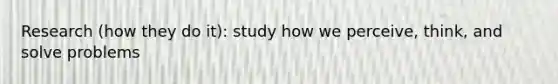 Research (how they do it): study how we perceive, think, and solve problems