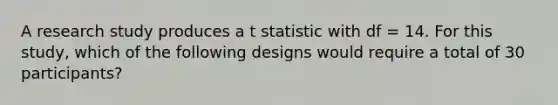 A research study produces a t statistic with df = 14. For this study, which of the following designs would require a total of 30 participants?