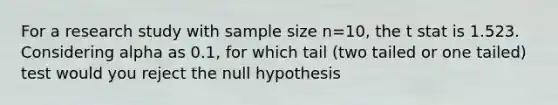 For a research study with sample size n=10, the t stat is 1.523. Considering alpha as 0.1, for which tail (two tailed or one tailed) test would you reject the null hypothesis