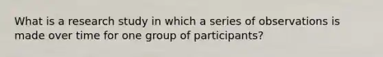 What is a research study in which a series of observations is made over time for one group of participants?