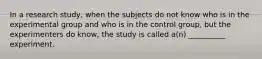 In a research study, when the subjects do not know who is in the experimental group and who is in the control group, but the experimenters do know, the study is called a(n) __________ experiment.