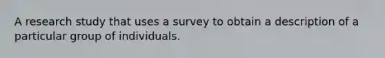 A research study that uses a survey to obtain a description of a particular group of individuals.