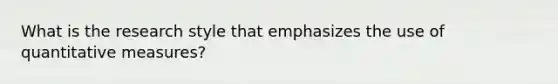 What is the research style that emphasizes the use of quantitative measures?