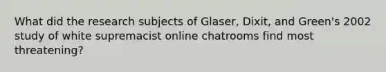 What did the research subjects of Glaser, Dixit, and Green's 2002 study of white supremacist online chatrooms find most threatening?