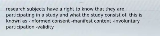 research subjects have a right to know that they are participating in a study and what the study consist of, this is known as -informed consent -manifest content -involuntary participation -validity