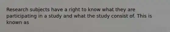 Research subjects have a right to know what they are participating in a study and what the study consist of. This is known as