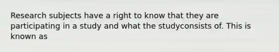 Research subjects have a right to know that they are participating in a study and what the studyconsists of. This is known as