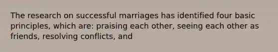 The research on successful marriages has identified four basic principles, which are: praising each other, seeing each other as friends, resolving conflicts, and