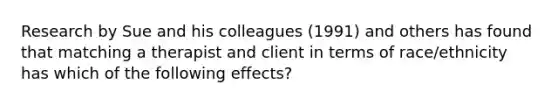 Research by Sue and his colleagues (1991) and others has found that matching a therapist and client in terms of race/ethnicity has which of the following effects?