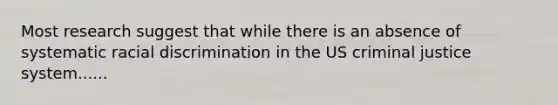 Most research suggest that while there is an absence of systematic racial discrimination in the US criminal justice system......