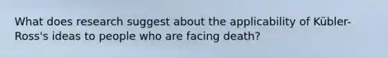 What does research suggest about the applicability of Kübler-Ross's ideas to people who are facing death?